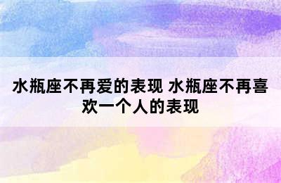 水瓶座不再爱的表现 水瓶座不再喜欢一个人的表现